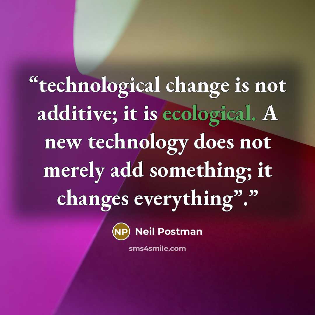 “technological change is not additive; it is ecological. A new technology does not merely add something; it changes everything”.” quote by Neil Postman
