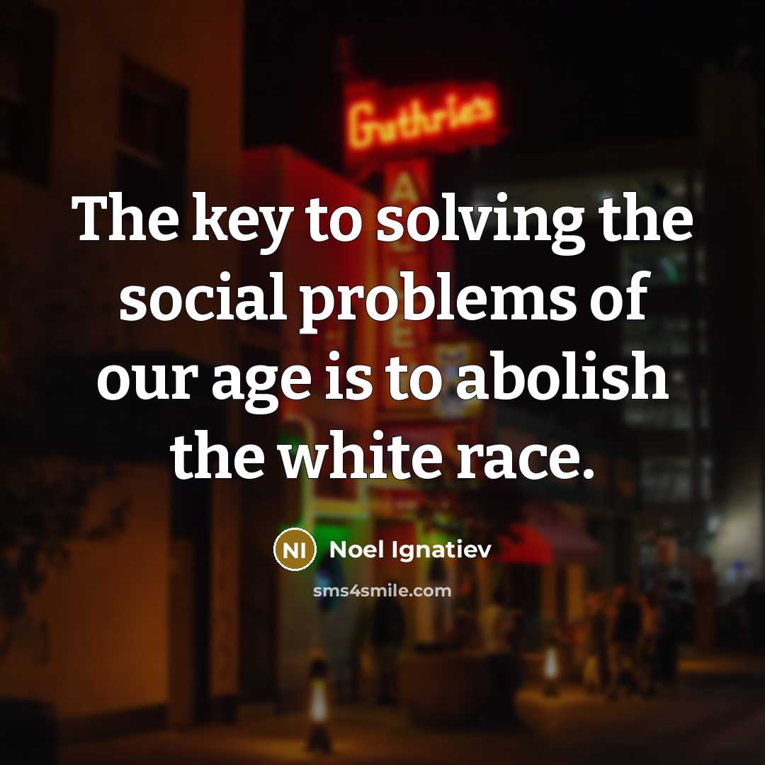 “The key to solving the social problems of our age is to abolish the white race.” quote by Noel Ignatiev