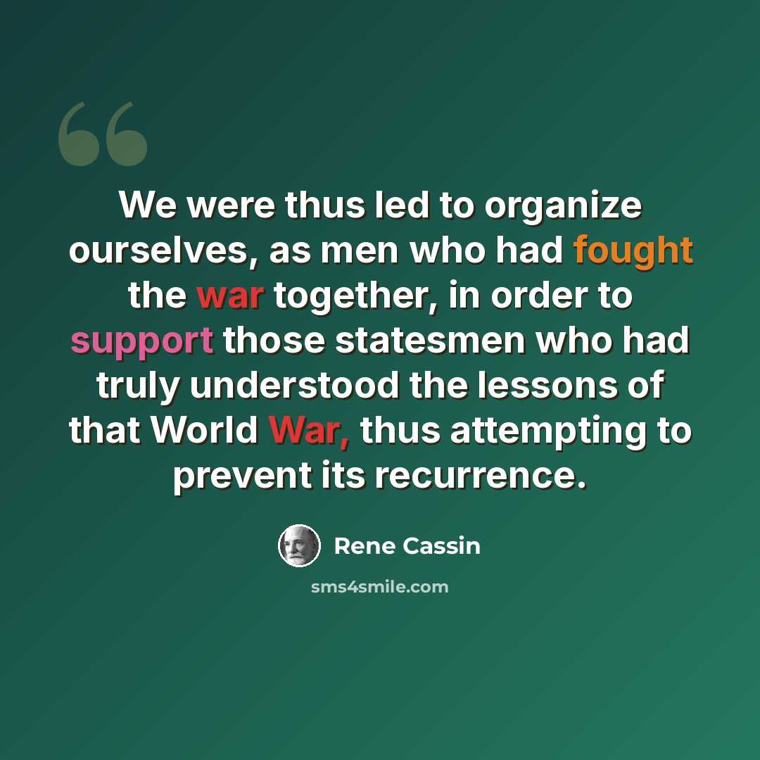 “We were thus led to organize ourselves, as men who had fought the war together, in order to support those statesmen who had truly understood the lessons of that World War, thus attempting to prevent its recurrence.” quote by Rene Cassin