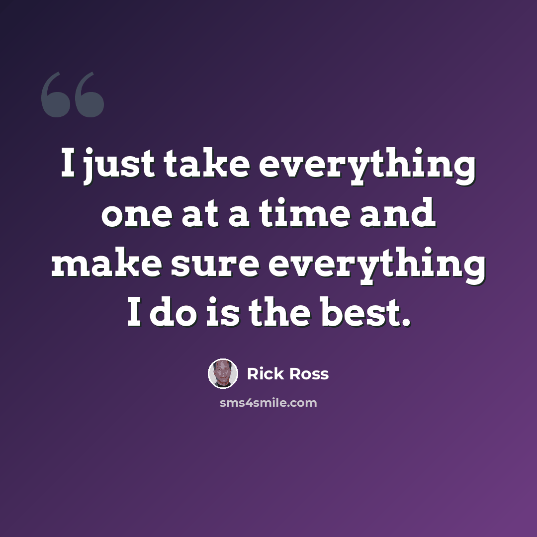 “I just take everything one at a time and make sure everything I do is the best.” quote by Rick Ross