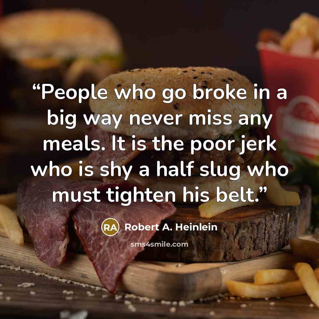“People who go broke in a big way never miss any meals. It is the poor jerk who is shy a half slug who must tighten his belt.” quote by Robert A. Heinlein