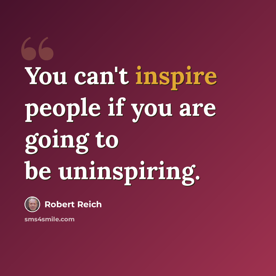 “You can't inspire people if you are going to be uninspiring.” quote by Robert Reich
