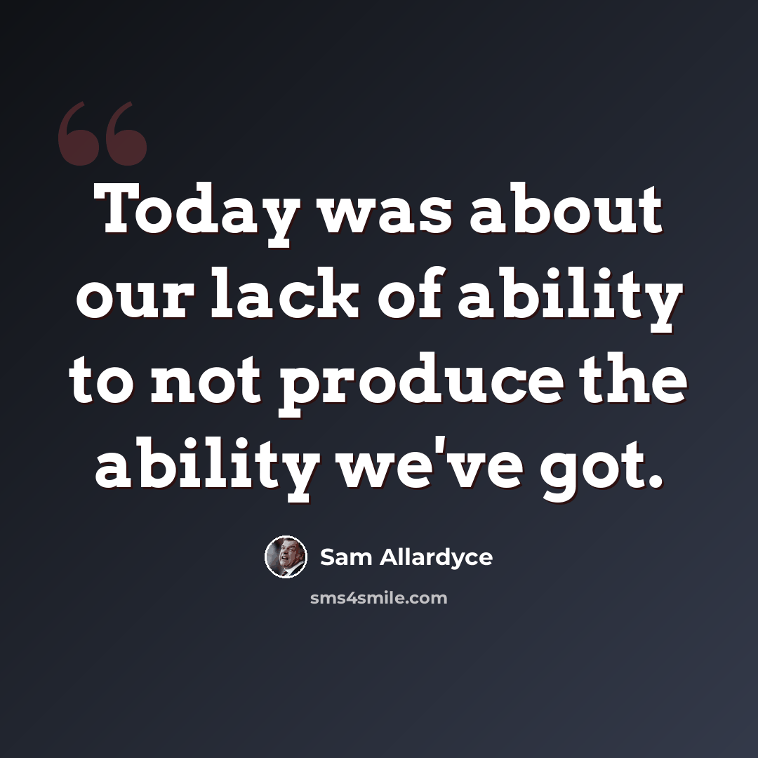 “Today was about our lack of ability to not produce the ability we've got.” quote by Sam Allardyce