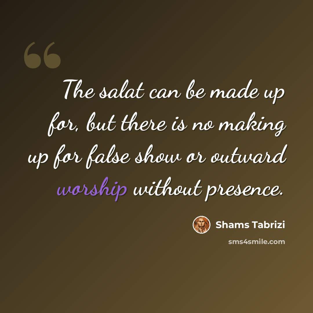 “The salat can be made up for, but there is no making up for false show or outward worship without presence.” quote by Shams Tabrizi