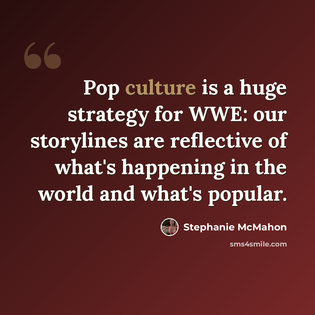 “Pop culture is a huge strategy for WWE: our storylines are reflective of what's happening in the world and what's popular.” quote by Stephanie McMahon