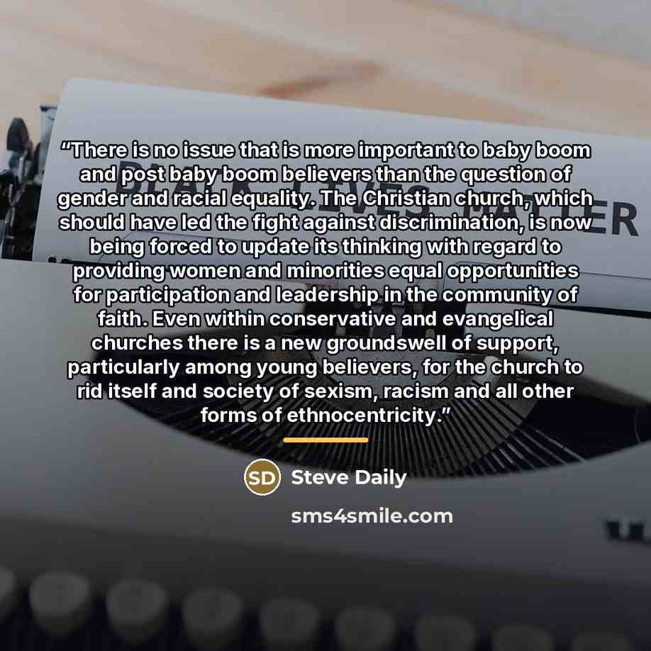 “There is no issue that is more important to baby boom and post baby boom believers than the question of gender and racial equality. The Christian church, which should have led the fight against discrimination, is now being forced to update its thinking with regard to providing women and minorities…” quote by Steve Daily