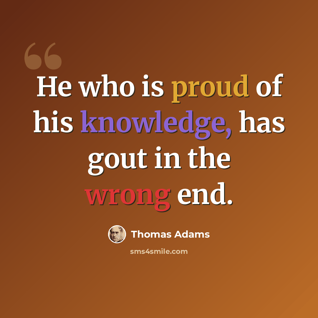 “He who is proud of his knowledge, has gout in the wrong end.” quote by Thomas Adams