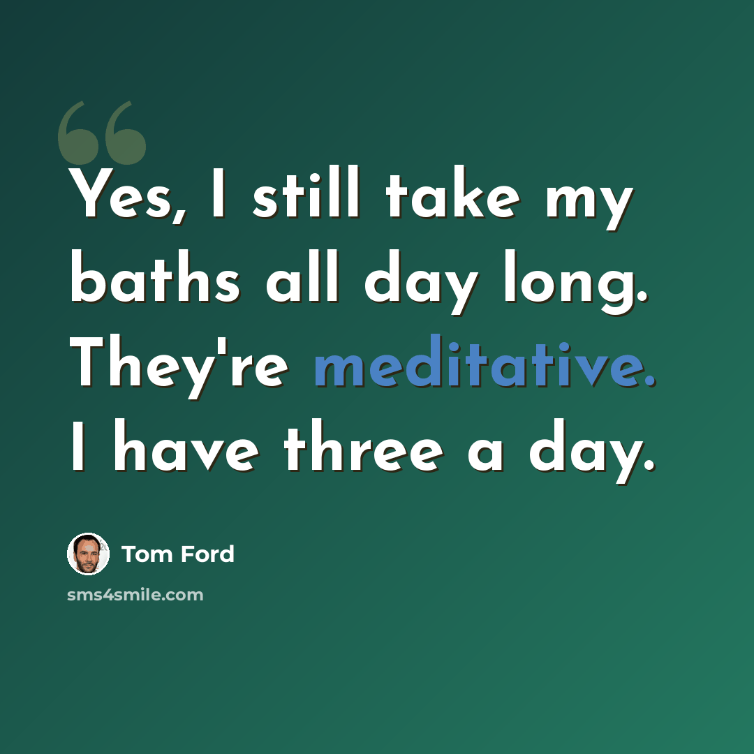 “Yes, I still take my baths all day long. They're meditative. I have three a day.” quote by Tom Ford