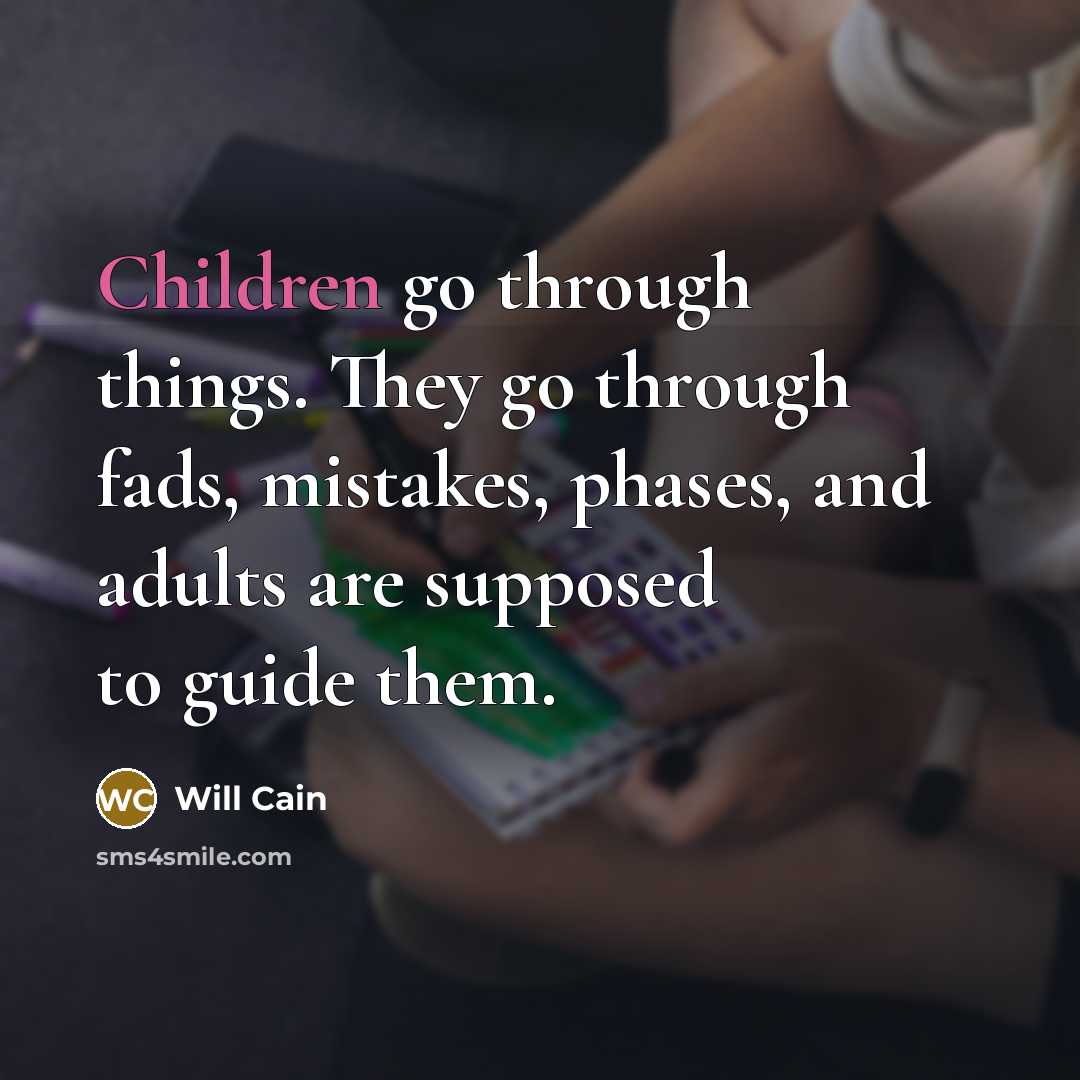“Children go through things. They go through fads, mistakes, phases, and adults are supposed to guide them.” quote by Will Cain