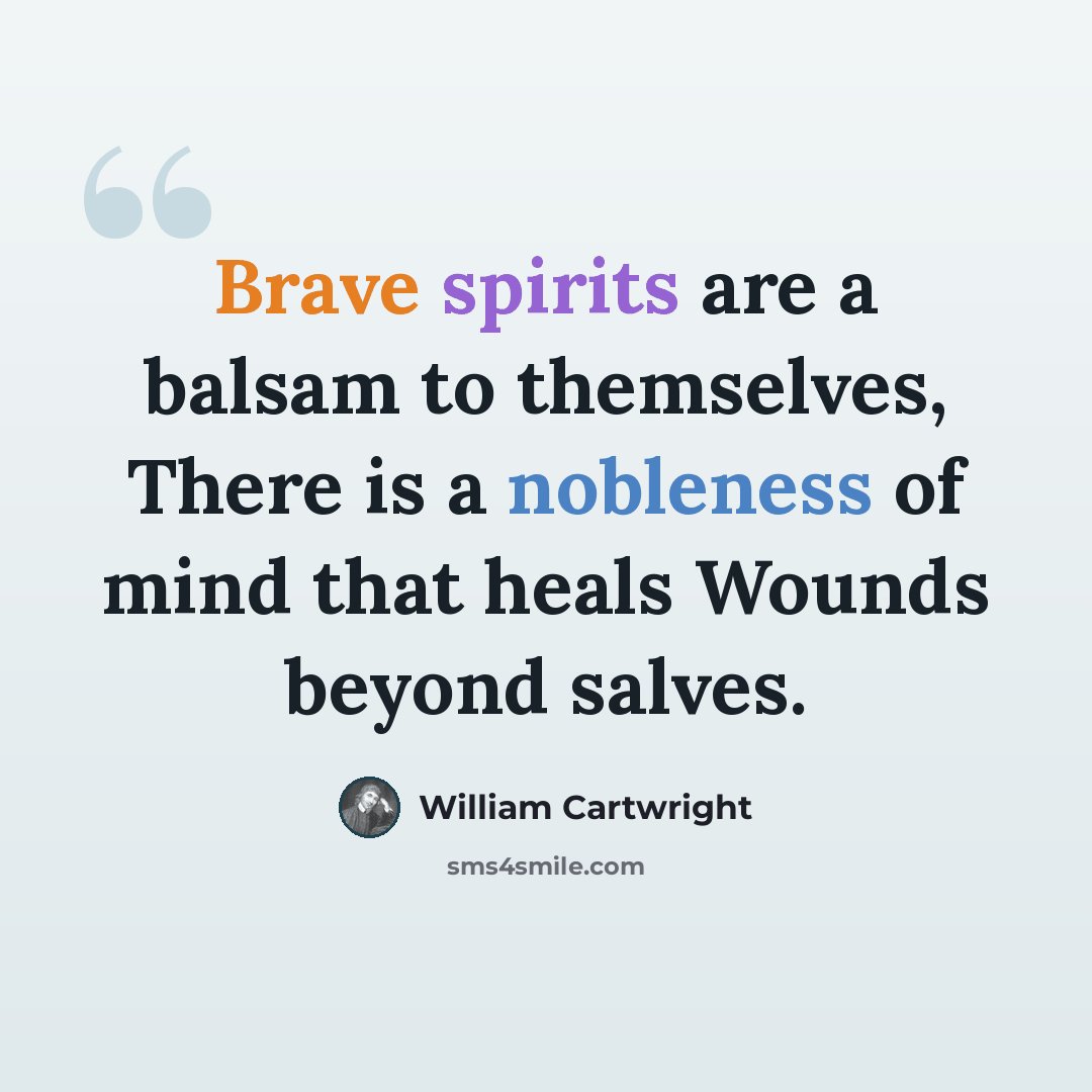 “Brave spirits are a balsam to themselves, There is a nobleness of mind that heals Wounds beyond salves.” quote by William Cartwright