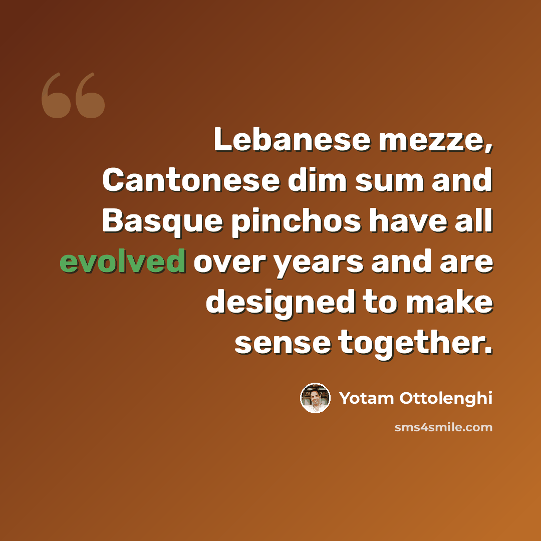 “Lebanese mezze, Cantonese dim sum and Basque pinchos have all evolved over years and are designed to make sense together.” quote by Yotam Ottolenghi
