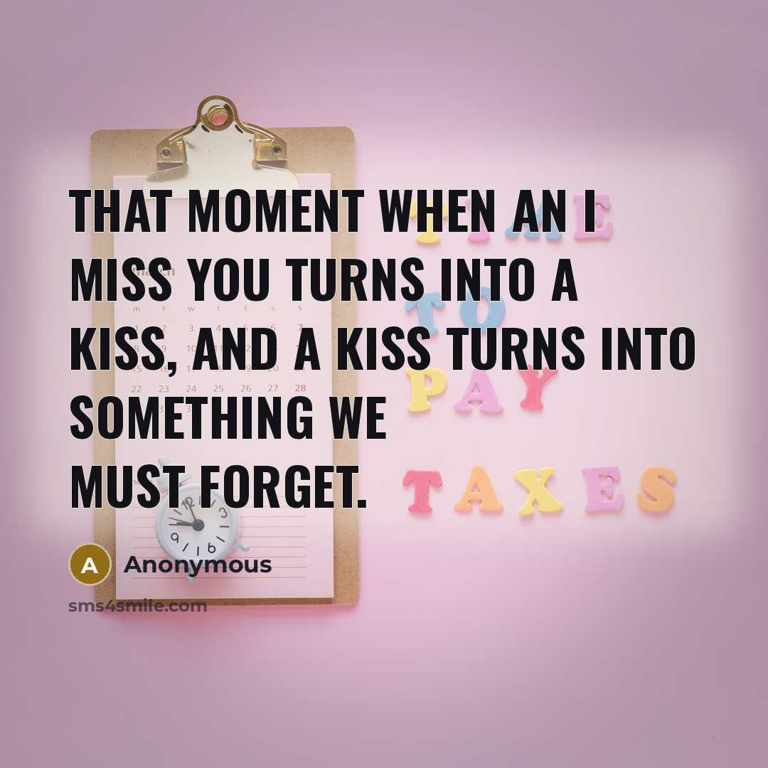 “That moment when an I miss you turns into a kiss, and a kiss turns into something we must forget.” quote by Anonymous