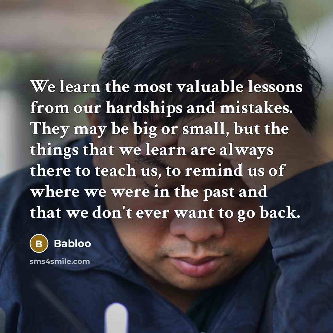 “We learn the most valuable lessons from our hardships and mistakes. They may be big or small, but the things that we learn are always there to teach us, to remind us of where we were in the past and that we don't ever want to go back.” quote by Babloo