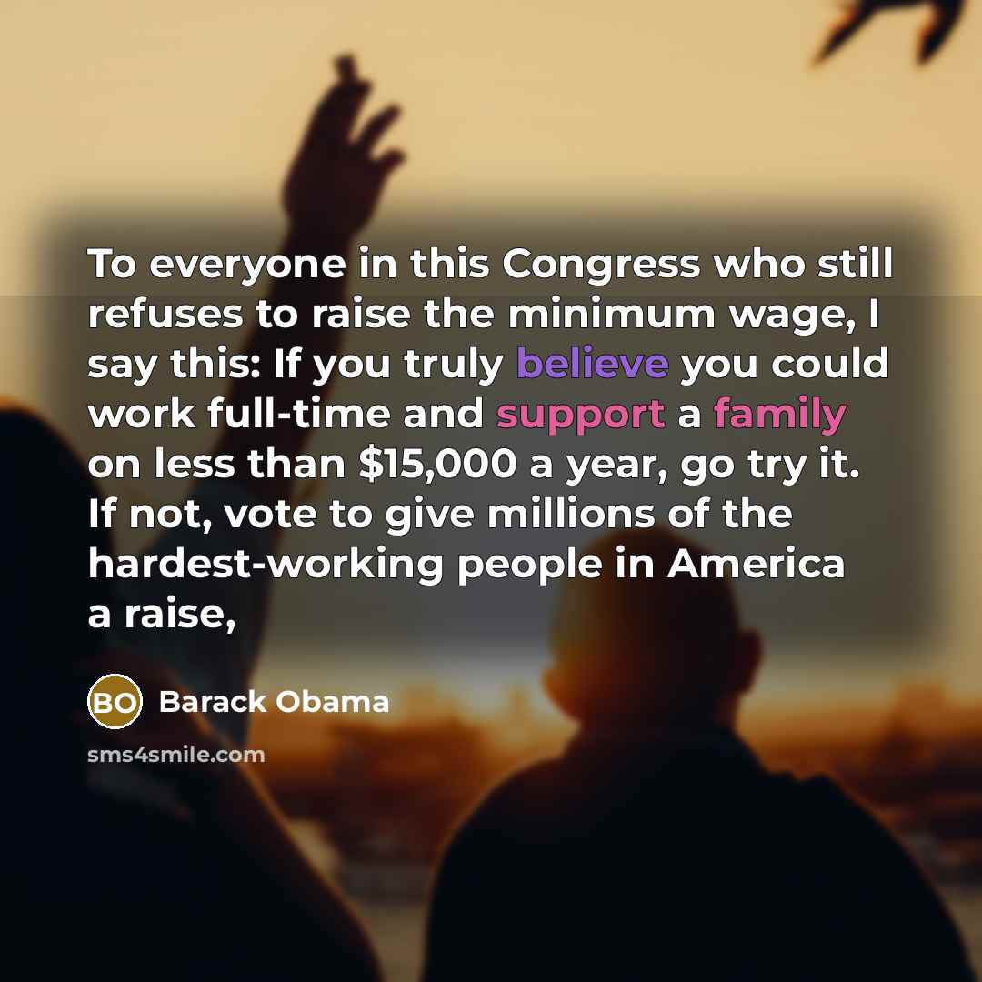 “To everyone in this Congress who still refuses to raise the minimum wage, I say this: If you truly believe you could work full-time and support a family on less than $15,000 a year, go try it. If not, vote to give millions of the hardest-working people in America a raise,” quote by Barack Obama
