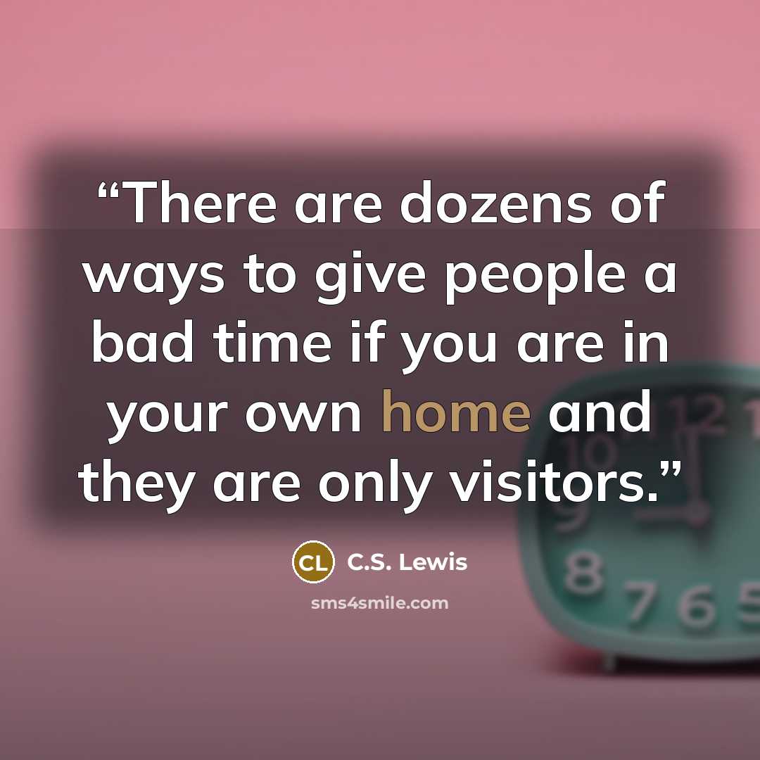 “There are dozens of ways to give people a bad time if you are in your own home and they are only visitors.” quote by C.S. Lewis