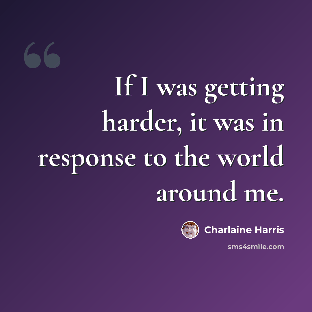 “If I was getting harder, it was in response to the world around me.” quote by Charlaine Harris