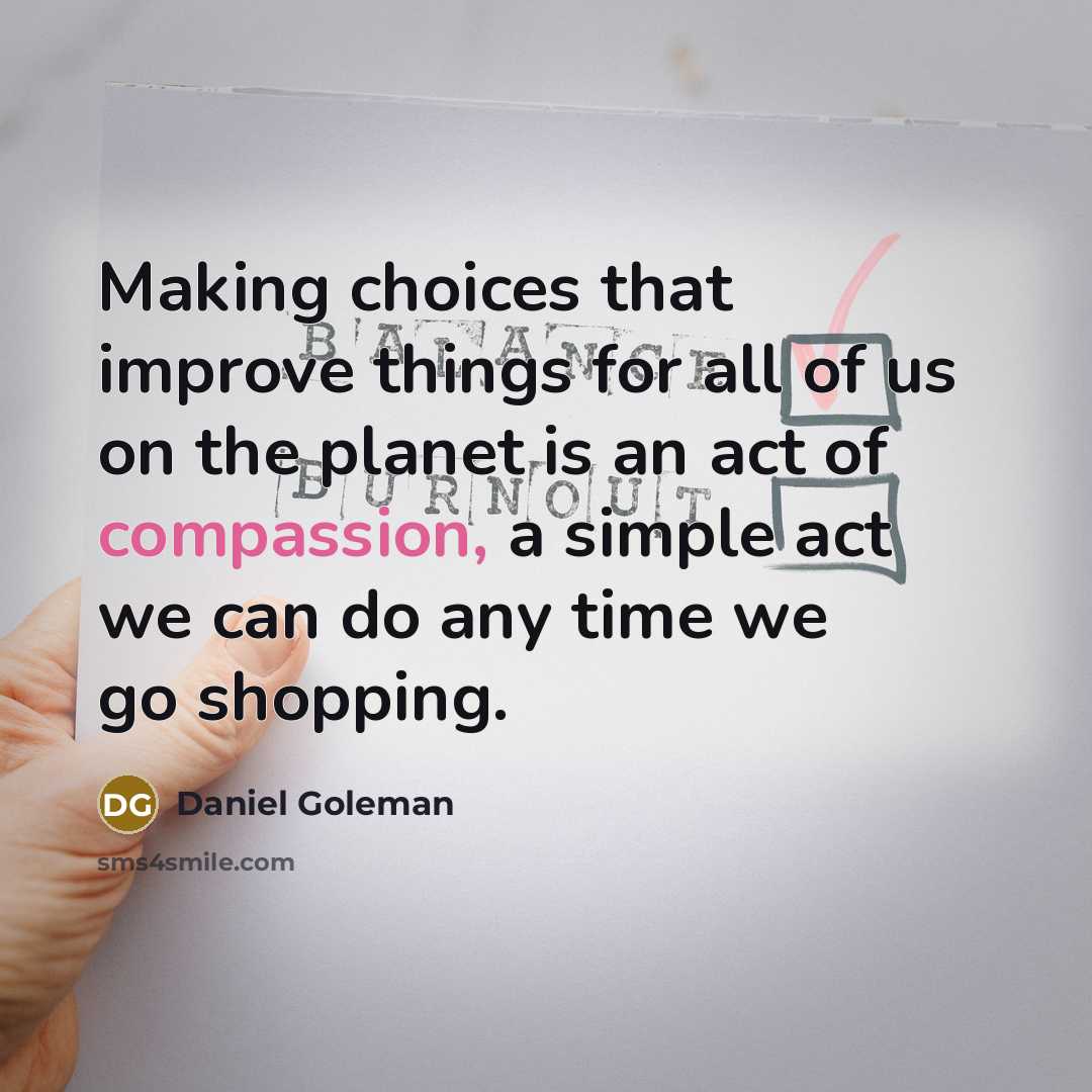 “Making choices that improve things for all of us on the planet is an act of compassion, a simple act we can do any time we go shopping.” quote by Daniel Goleman