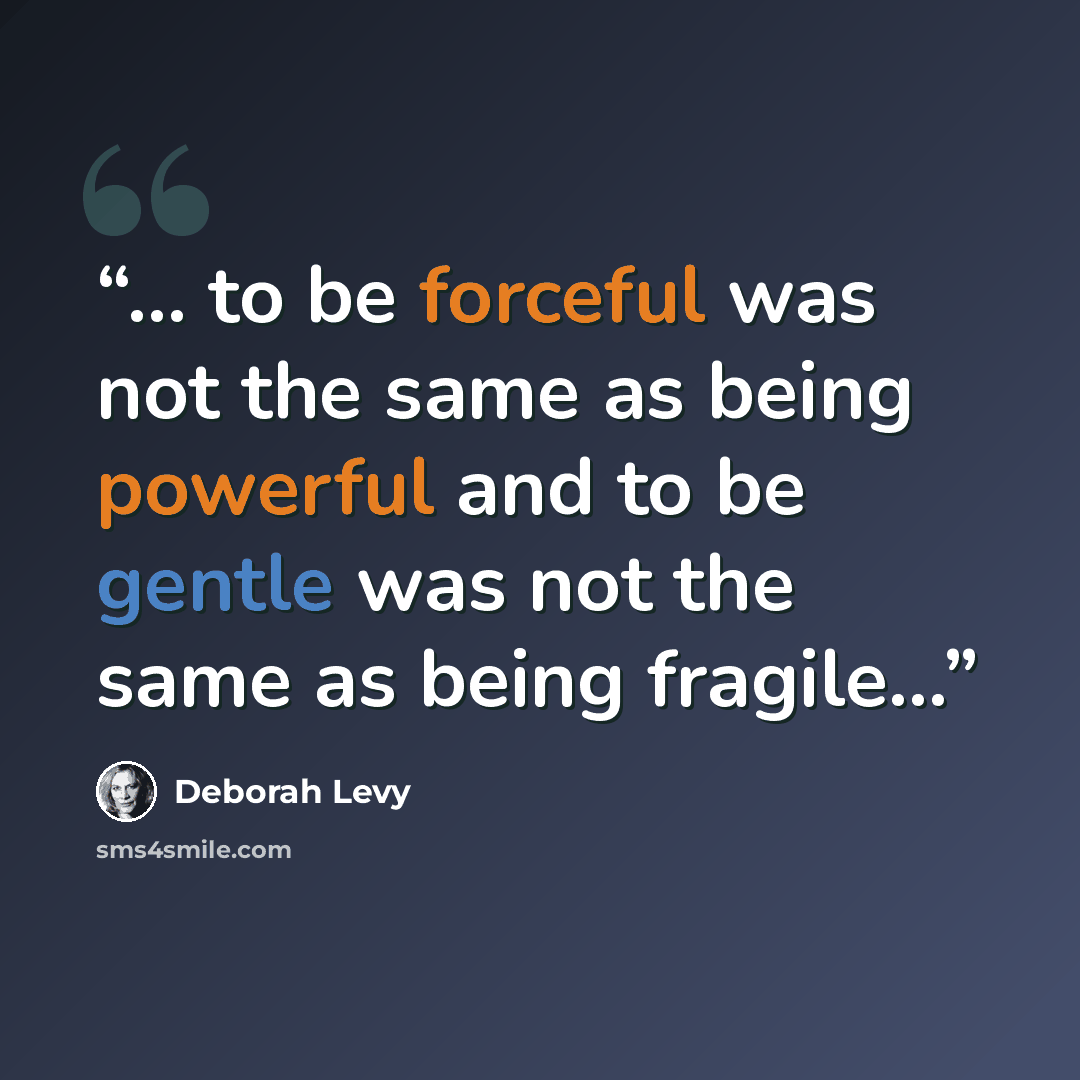 “... to be forceful was not the same as being powerful and to be gentle was not the same as being fragile...” quote by Deborah Levy