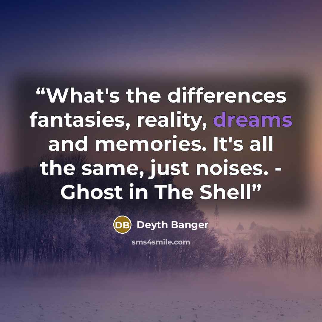 “What's the differences fantasies, reality, dreams and memories. It's all the same, just noises. - Ghost in The Shell” quote by Deyth Banger
