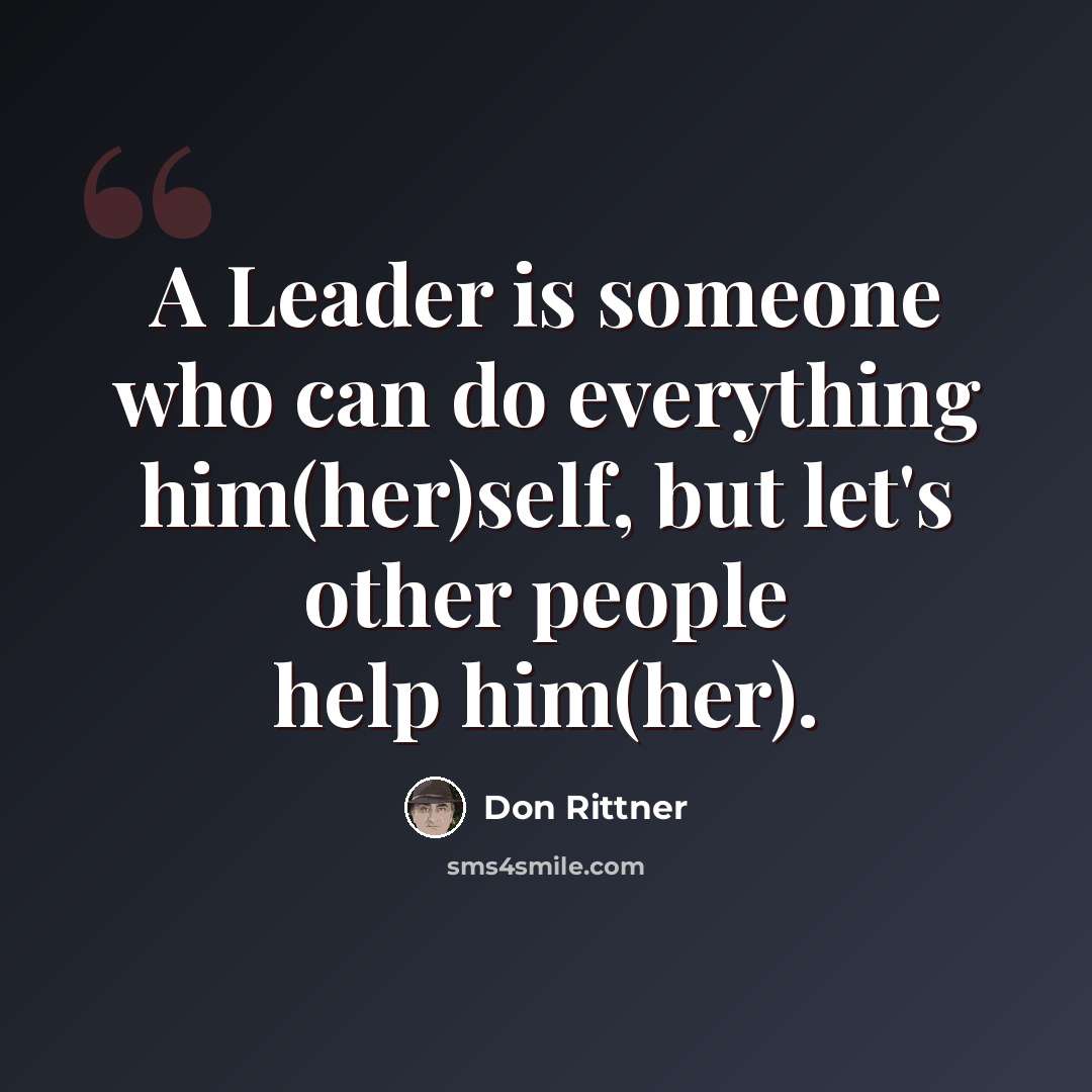 “A Leader is someone who can do everything him(her)self, but let's other people help him(her).” quote by Don Rittner