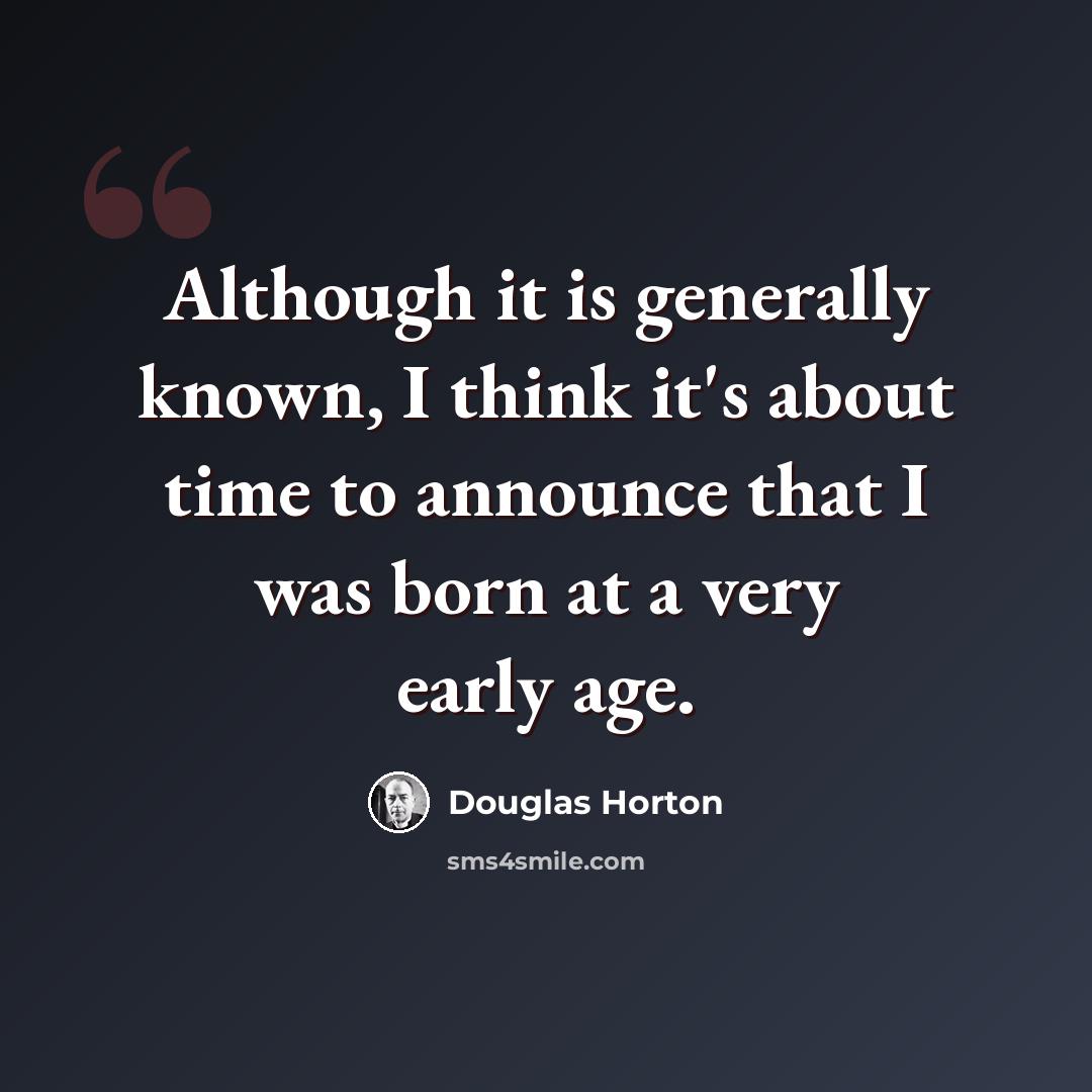 “Although it is generally known, I think it's about time to announce that I was born at a very early age.” quote by Douglas Horton