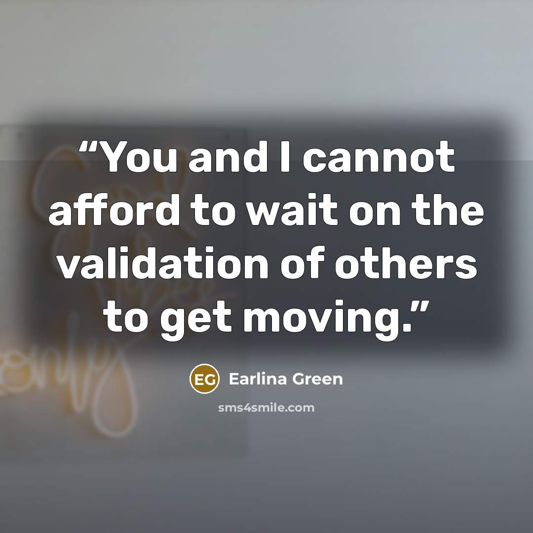 “You and I cannot afford to wait on the validation of others to get moving.” quote by Earlina Green