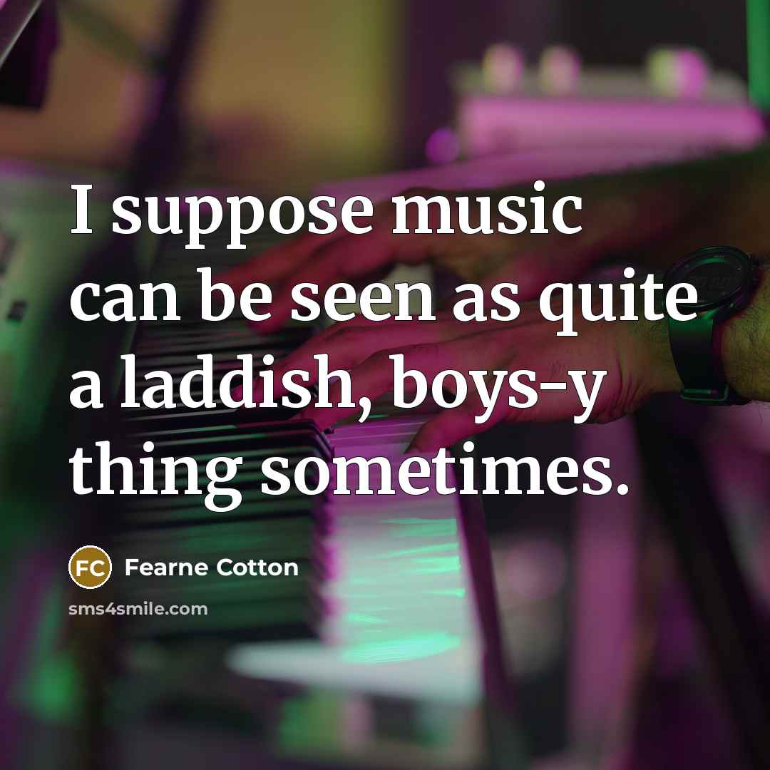“I suppose music can be seen as quite a laddish, boys-y thing sometimes.” quote by Fearne Cotton