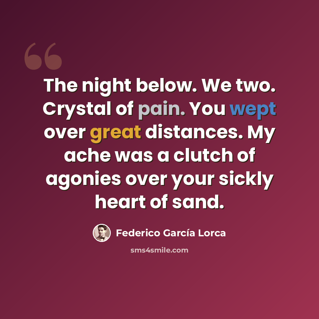 “The night below. We two. Crystal of pain. You wept over great distances. My ache was a clutch of agonies over your sickly heart of sand.” quote by Federico Garcia Lorca