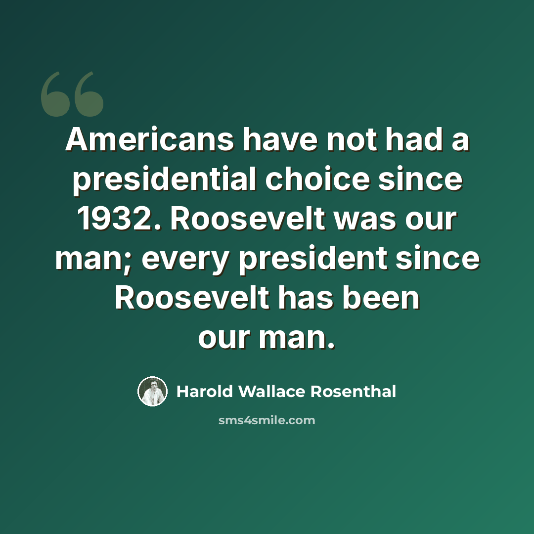 “Americans have not had a presidential choice since 1932. Roosevelt was our man; every president since Roosevelt has been our man.” quote by Harold Wallace Rosenthal