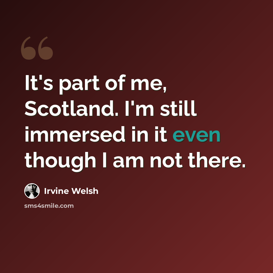 “It's part of me, Scotland. I'm still immersed in it even though I am not there.” quote by Irvine Welsh