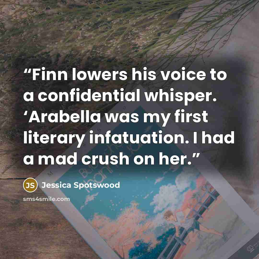 “Finn lowers his voice to a confidential whisper. ‘Arabella was my first literary infatuation. I had a mad crush on her.” quote by Jessica Spotswood