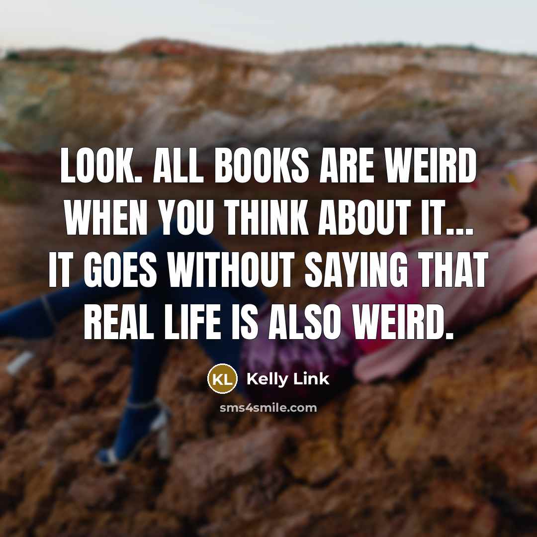“Look. All books are weird when you think about it… It goes without saying that real life is also weird.” quote by Kelly Link