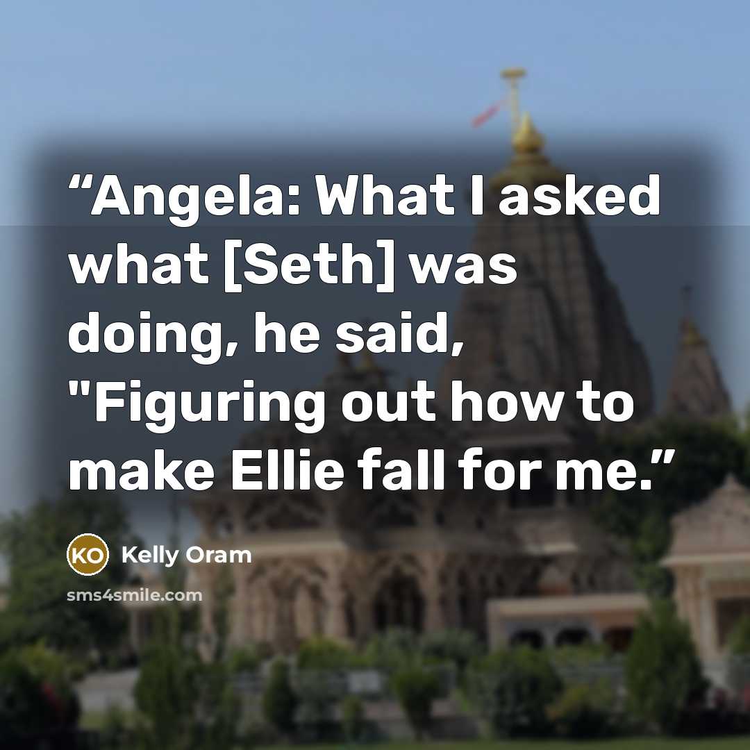 “Angela: What I asked what [Seth] was doing, he said, "Figuring out how to make Ellie fall for me.” quote by Kelly Oram