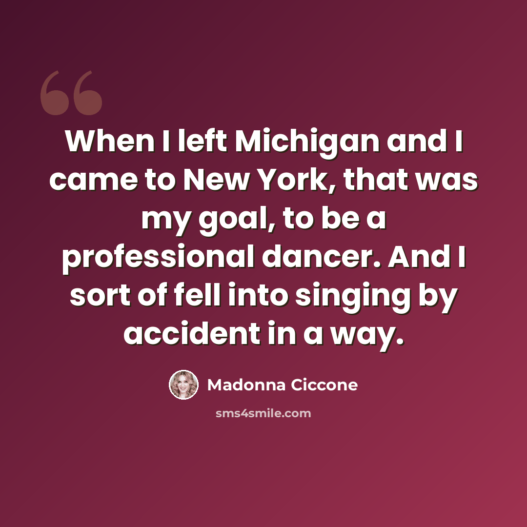 “When I left Michigan and I came to New York, that was my goal, to be a professional dancer. And I sort of fell into singing by accident in a way.” quote by Madonna Ciccone