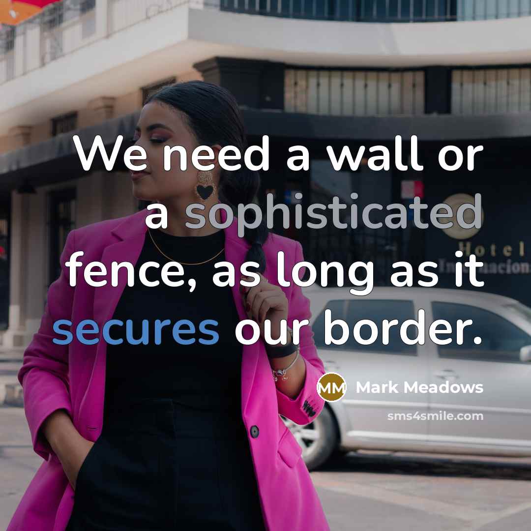 “We need a wall or a sophisticated fence, as long as it secures our border.” quote by Mark Meadows