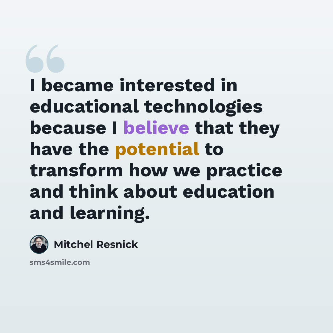 “I became interested in educational technologies because I believe that they have the potential to transform how we practice and think about education and learning.” quote by Mitchel Resnick