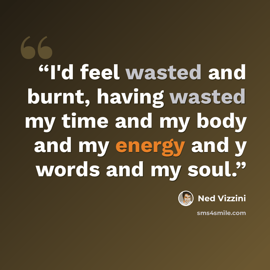 “I'd feel wasted and burnt, having wasted my time and my body and my energy and y words and my soul.” quote by Ned Vizzini