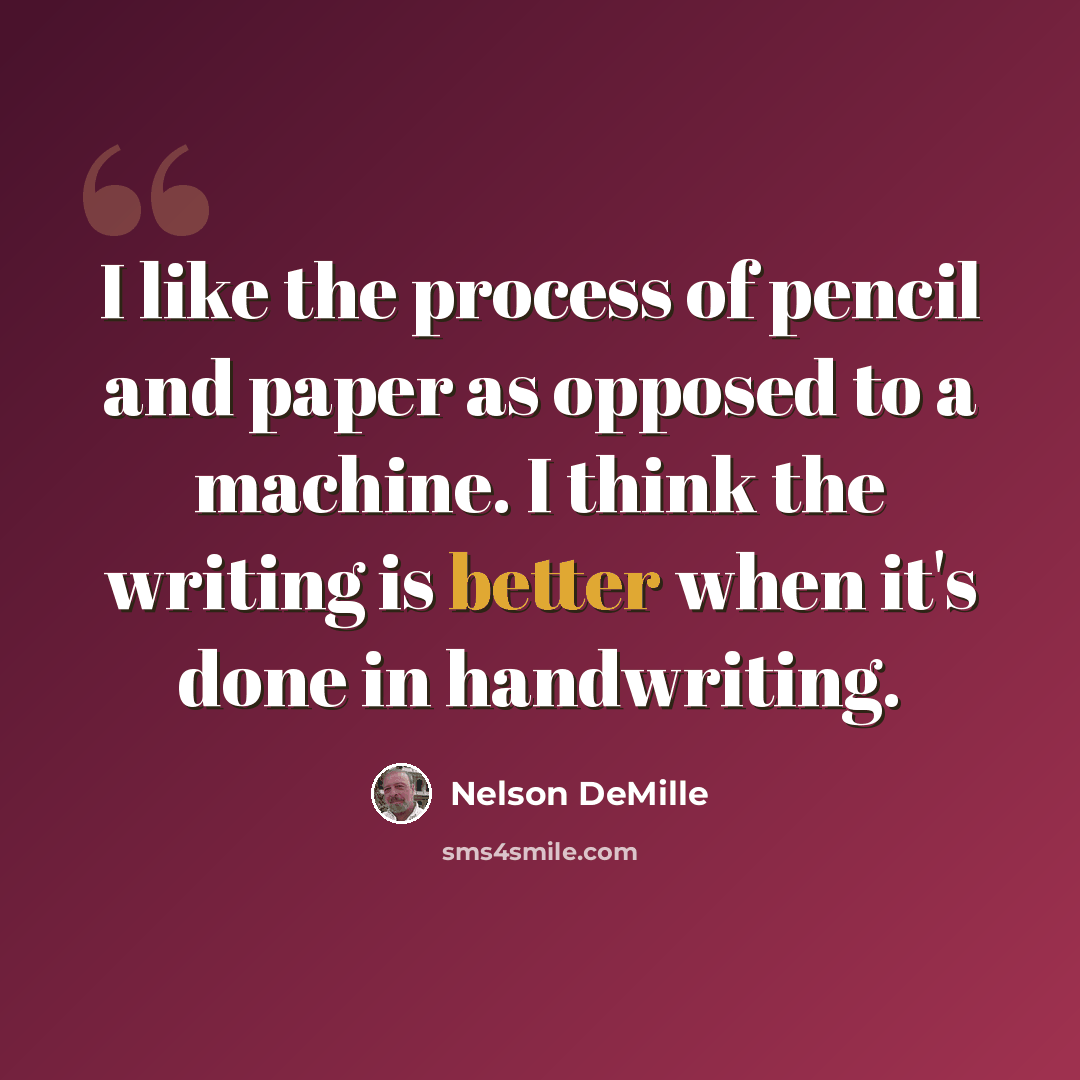 “I like the process of pencil and paper as opposed to a machine. I think the writing is better when it's done in handwriting.” quote by Nelson DeMille