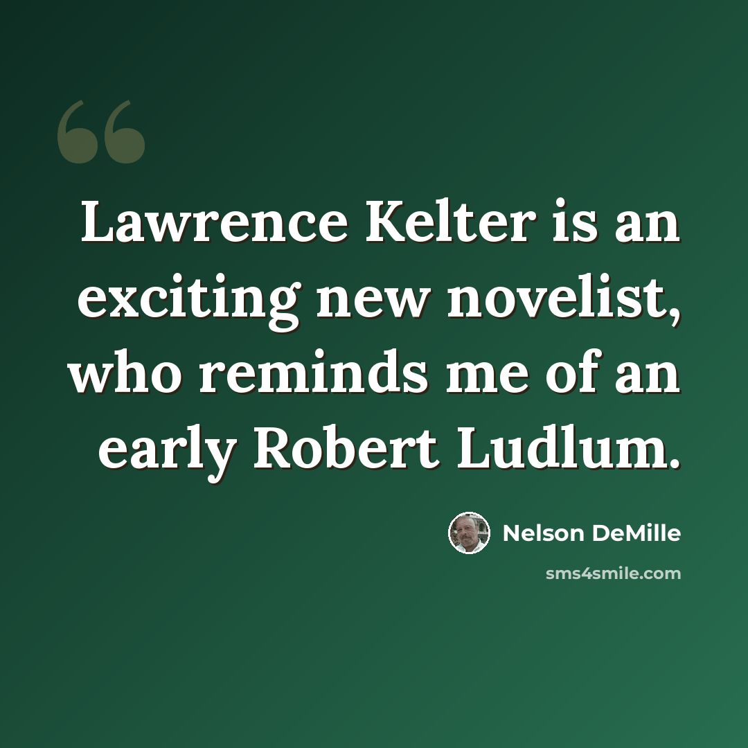 “Lawrence Kelter is an exciting new novelist, who reminds me of an early Robert Ludlum.” quote by Nelson DeMille