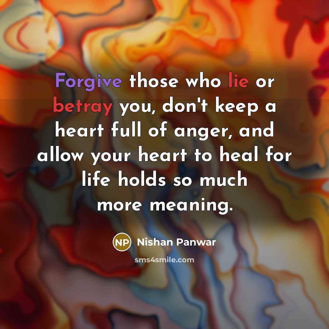“Forgive those who lie or betray you, don't keep a heart full of anger, and allow your heart to heal for life holds so much more meaning.” quote by Nishan Panwar