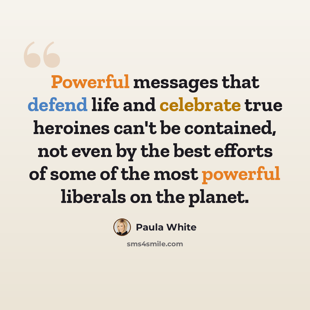 “Powerful messages that defend life and celebrate true heroines can't be contained, not even by the best efforts of some of the most powerful liberals on the planet.” quote by Paula White