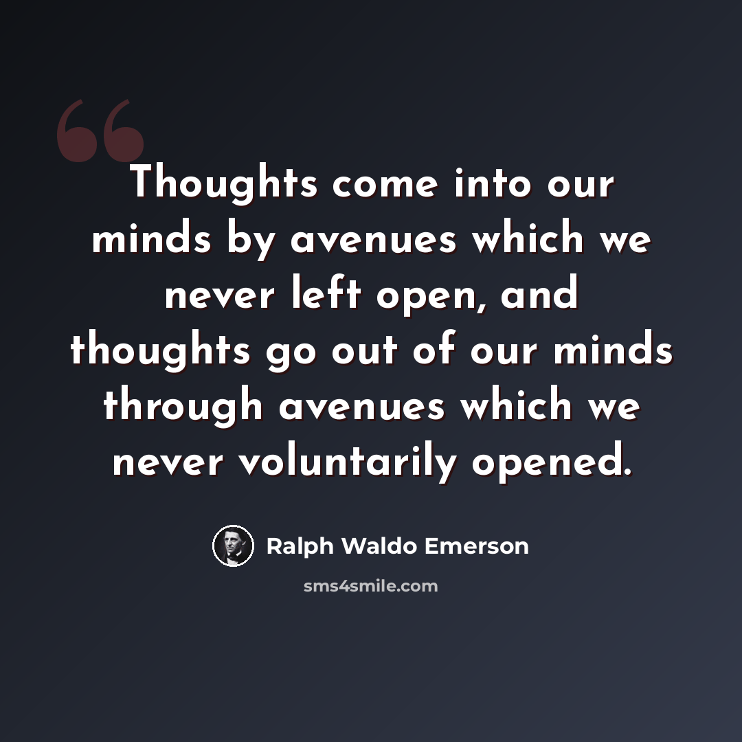 “Thoughts come into our minds by avenues which we never left open, and thoughts go out of our minds through avenues which we never voluntarily opened.” quote by Ralph Waldo Emerson
