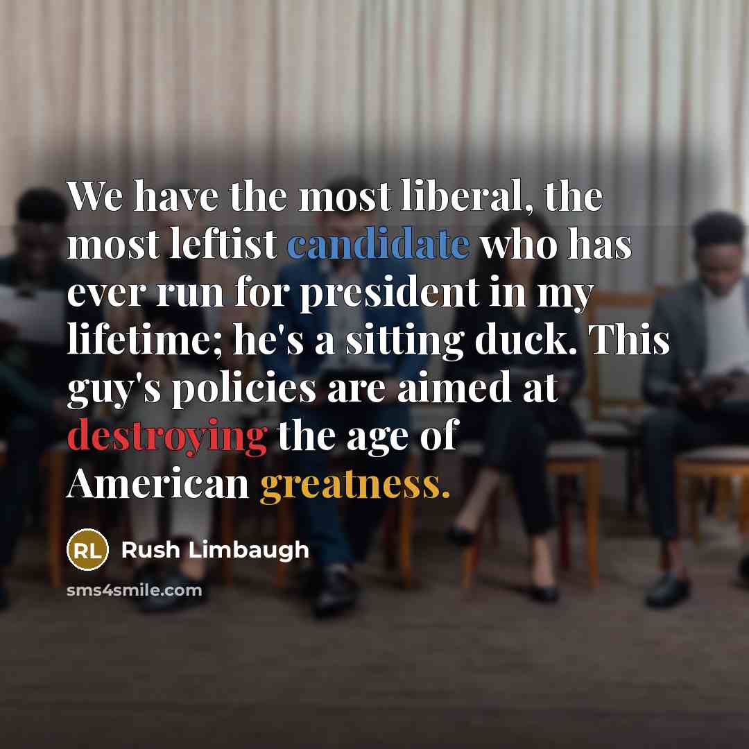 “We have the most liberal, the most leftist candidate who has ever run for president in my lifetime; he's a sitting duck. This guy's policies are aimed at destroying the age of American greatness.” quote by Rush Limbaugh