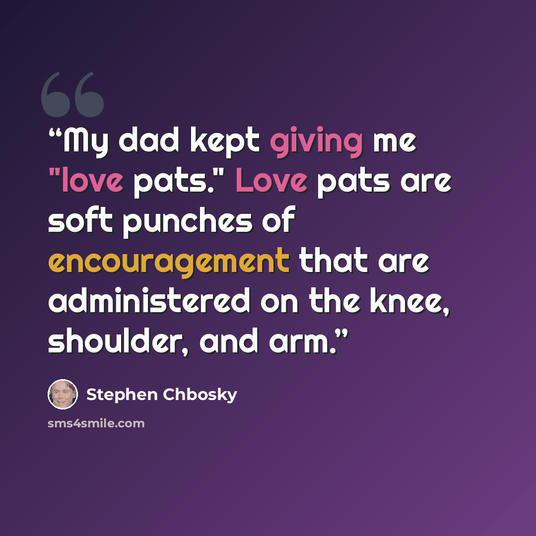 “My dad kept giving me "love pats." Love pats are soft punches of encouragement that are administered on the knee, shoulder, and arm.” quote by Stephen Chbosky
