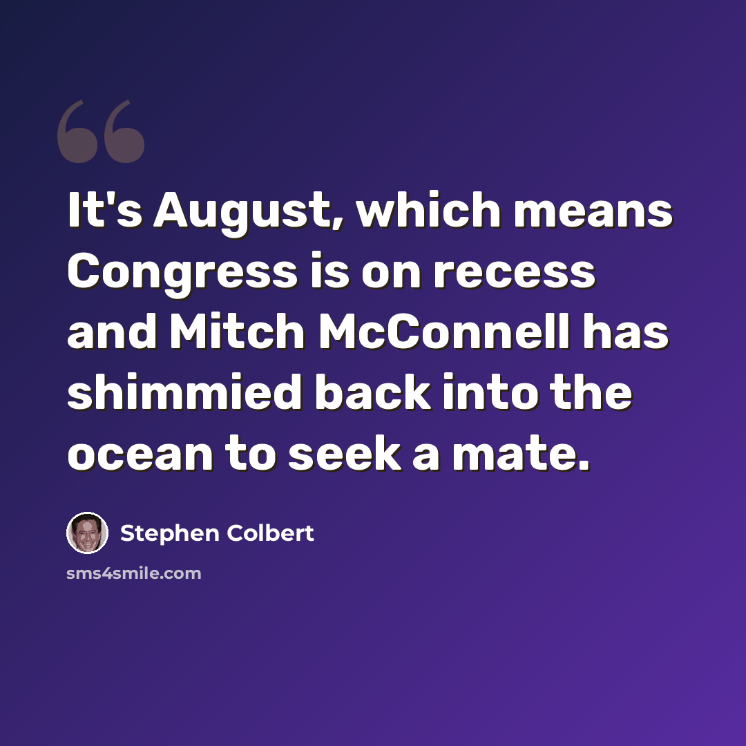 “It's August, which means Congress is on recess and Mitch McConnell has shimmied back into the ocean to seek a mate.” quote by Stephen Colbert