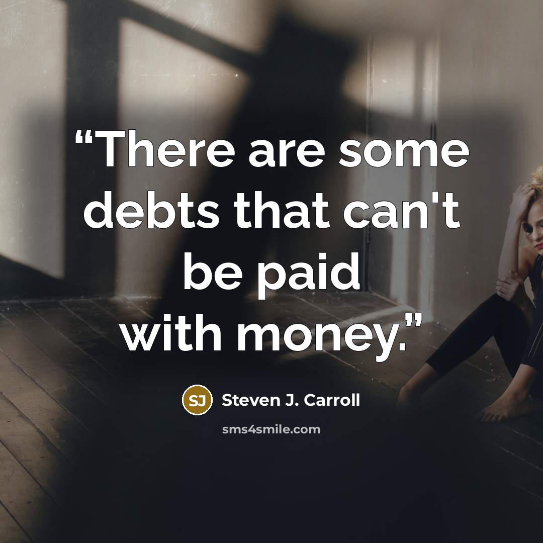 “There are some debts that can't be paid with money.” quote by Steven J. Carroll