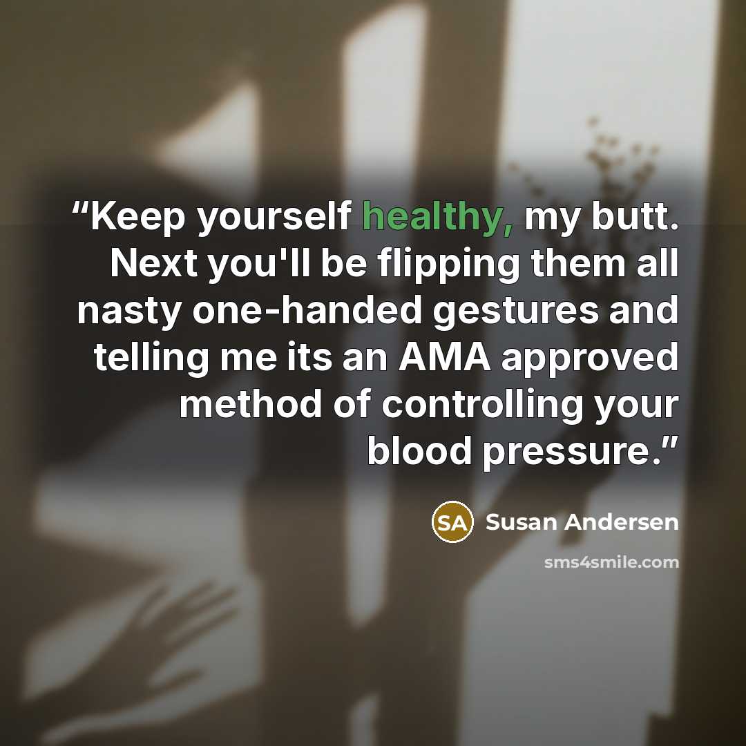 “Keep yourself healthy, my butt. Next you'll be flipping them all nasty one-handed gestures and telling me its an AMA approved method of controlling your blood pressure.” quote by Susan Andersen