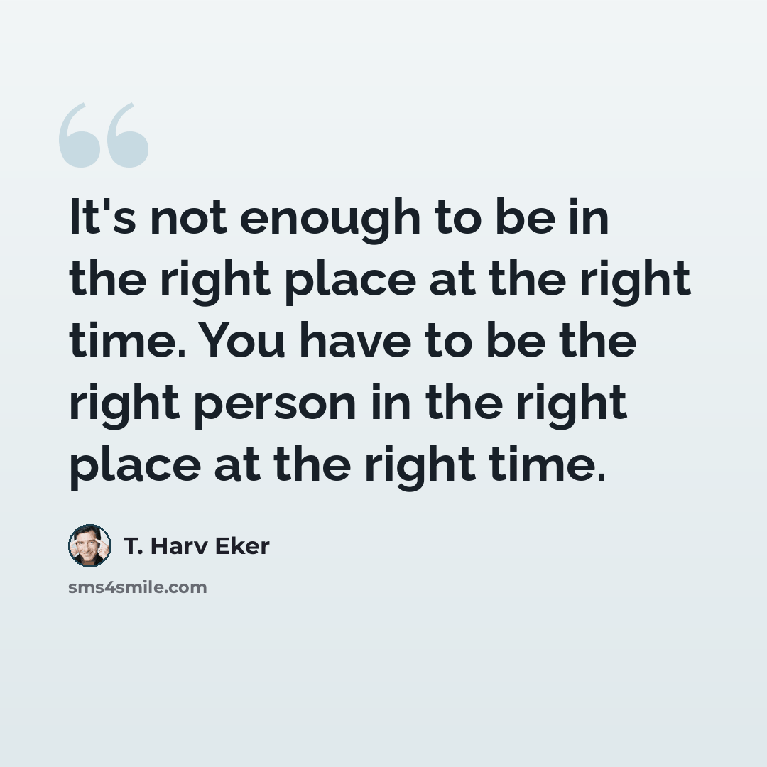 “It's not enough to be in the right place at the right time. You have to be the right person in the right place at the right time.” quote by T. Harv Eker