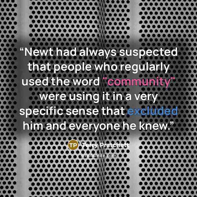 “Newt had always suspected that people who regularly used the word "community" were using it in a very specific sense that excluded him and everyone he knew.” quote by Terry Pratchett