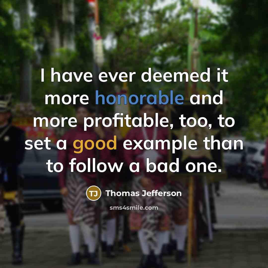 “I have ever deemed it more honorable and more profitable, too, to set a good example than to follow a bad one.” quote by Thomas Jefferson